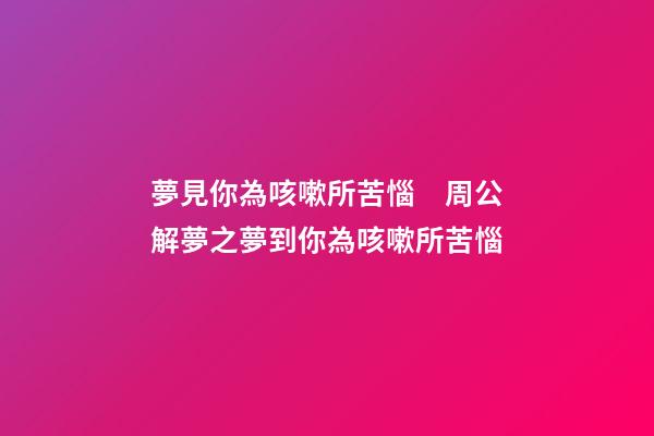 夢見你為咳嗽所苦惱　周公解夢之夢到你為咳嗽所苦惱